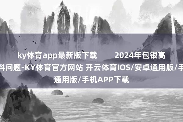 ky体育app最新版下载        2024年包银高铁还出了质料问题-KY体育官方网站 开云体育IOS/安卓通用版/手机APP下载