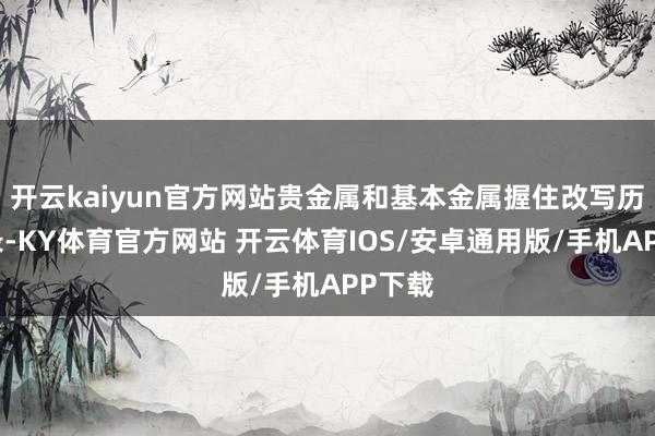 开云kaiyun官方网站贵金属和基本金属握住改写历史记录-KY体育官方网站 开云体育IOS/安卓通用版/手机APP下载