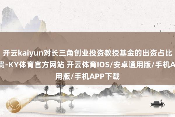 开云kaiyun对长三角创业投资教授基金的出资占比暂未骄贵-KY体育官方网站 开云体育IOS/安卓通用版/手机APP下载