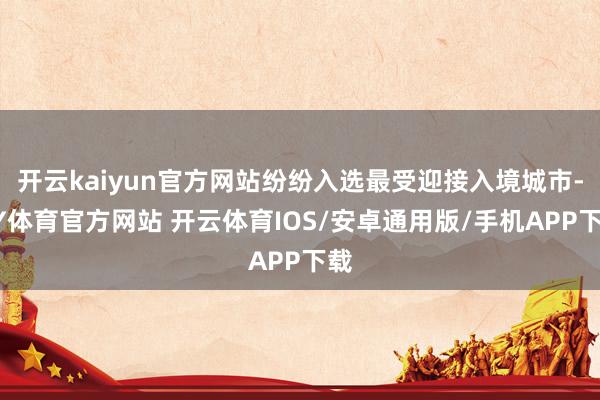开云kaiyun官方网站纷纷入选最受迎接入境城市-KY体育官方网站 开云体育IOS/安卓通用版/手机APP下载