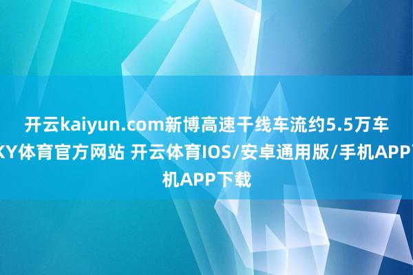 开云kaiyun.com新博高速干线车流约5.5万车次-KY体育官方网站 开云体育IOS/安卓通用版/手机APP下载