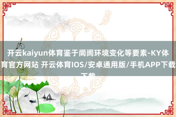 开云kaiyun体育鉴于阛阓环境变化等要素-KY体育官方网站 开云体育IOS/安卓通用版/手机APP下载