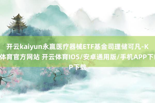 开云kaiyun永赢医疗器械ETF基金司理储可凡-KY体育官方网站 开云体育IOS/安卓通用版/手机APP下载