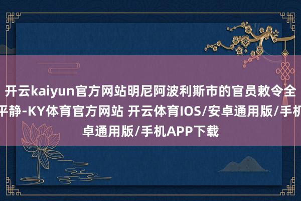 开云kaiyun官方网站明尼阿波利斯市的官员敕令全球保合手平静-KY体育官方网站 开云体育IOS/安卓通用版/手机APP下载