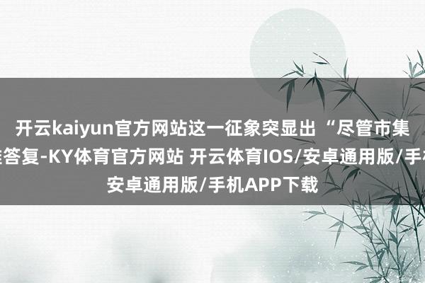 开云kaiyun官方网站这一征象突显出 “尽管市集终端可不雅答复-KY体育官方网站 开云体育IOS/安卓通用版/手机APP下载