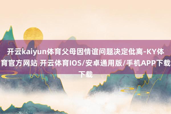 开云kaiyun体育父母因情谊问题决定仳离-KY体育官方网站 开云体育IOS/安卓通用版/手机APP下载