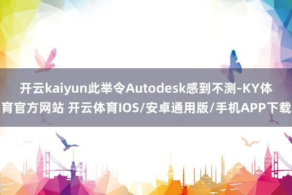 开云kaiyun此举令Autodesk感到不测-KY体育官方网站 开云体育IOS/安卓通用版/手机APP下载
