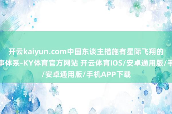 开云kaiyun.com中国东谈主措施有星际飞翔的整个自主本事体系-KY体育官方网站 开云体育IOS/安卓通用版/手机APP下载