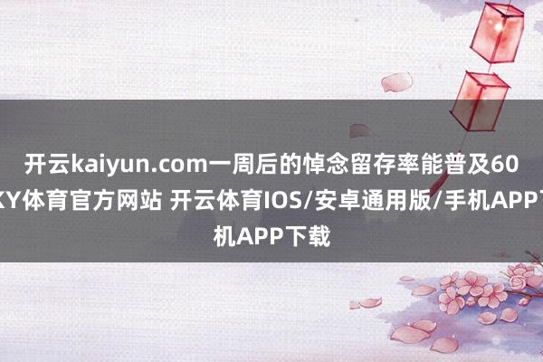 开云kaiyun.com一周后的悼念留存率能普及60%-KY体育官方网站 开云体育IOS/安卓通用版/手机APP下载